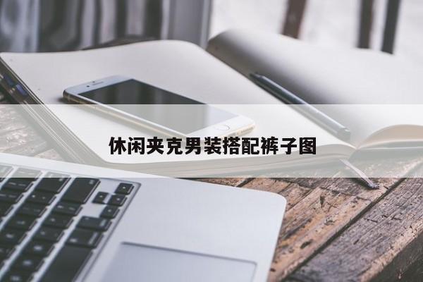 休闲夹克男装搭配裤子图